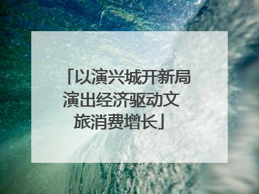 以演兴城开新局 演出经济驱动文旅消费增长