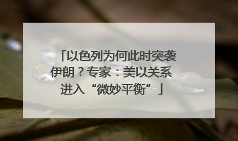 以色列为何此时突袭伊朗？专家：美以关系进入“微妙平衡”