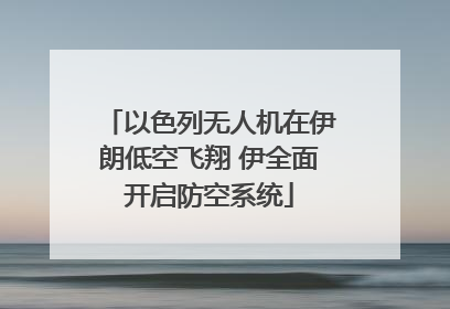 以色列无人机在伊朗低空飞翔 伊全面开启防空系统