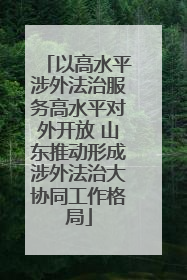 以高水平涉外法治服务高水平对外开放 山东推动形成涉外法治大协同工作格局