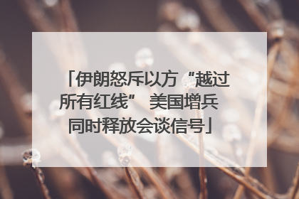 伊朗怒斥以方“越过所有红线” 美国增兵同时释放会谈信号