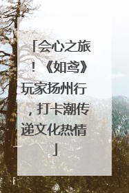 会心之旅！《如鸢》玩家扬州行，打卡潮传递文化热情