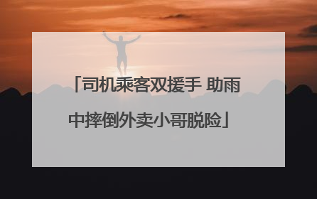 司机乘客双援手 助雨中摔倒外卖小哥脱险