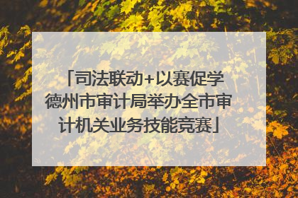 司法联动+以赛促学 德州市审计局举办全市审计机关业务技能竞赛