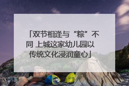 双节相逢与“粽”不同 上城这家幼儿园以传统文化浸润童心