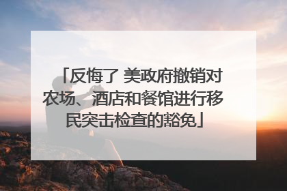 反悔了 美政府撤销对农场、酒店和餐馆进行移民突击检查的豁免