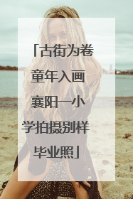 古街为卷 童年入画 襄阳一小学拍摄别样毕业照