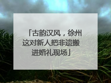 古韵汉风，徐州这对新人把非遗搬进婚礼现场