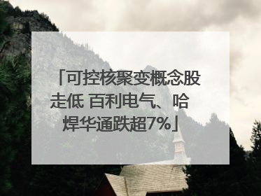 可控核聚变概念股走低 百利电气、哈焊华通跌超7%