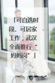 可自选时段、可居家工作，武汉全面推行“妈妈岗”