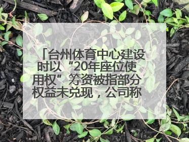 台州体育中心建设时以“20年座位使用权”筹资被指部分权益未兑现，公司称再延长3年