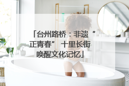 台州路桥：非遗“正青春” 十里长街唤醒文化记忆