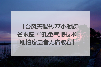 台风天辗转27小时跨省求医 单孔免气腹技术助怕疼患者无痛取石