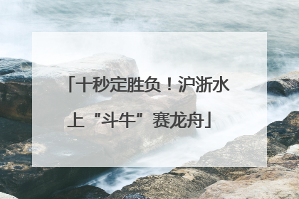 十秒定胜负！沪浙水上“斗牛”赛龙舟