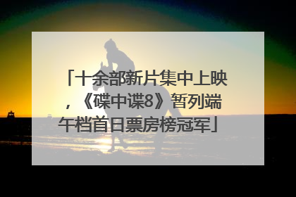 十余部新片集中上映，《碟中谍8》暂列端午档首日票房榜冠军