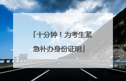 十分钟！为考生紧急补办身份证明