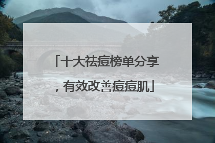 十大祛痘榜单分享，有效改善痘痘肌