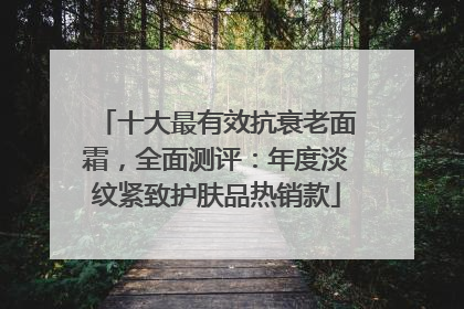 十大最有效抗衰老面霜，全面测评：年度淡纹紧致护肤品热销款
