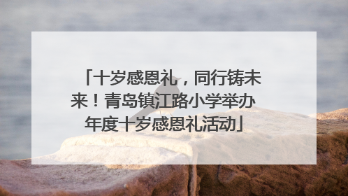十岁感恩礼，同行铸未来！青岛镇江路小学举办年度十岁感恩礼活动