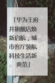 华为王府井旗舰店焕新启航，城市客厅领航科技生活新典范
