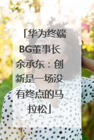 华为终端BG董事长余承东：创新是一场没有终点的马拉松