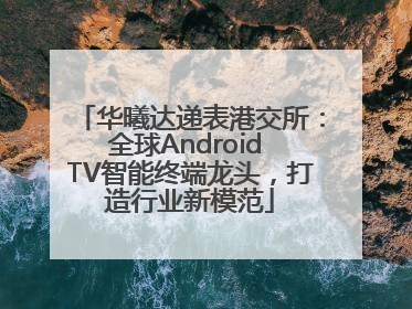 华曦达递表港交所：全球Android TV智能终端龙头，打造行业新模范