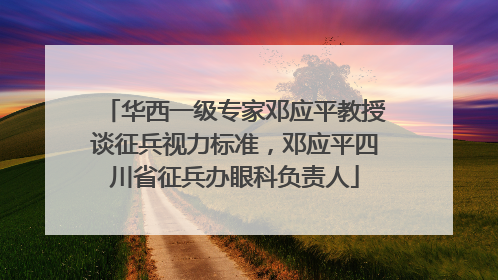 华西一级专家邓应平教授谈征兵视力标准，邓应平四川省征兵办眼科负责人