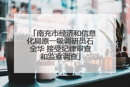 南充市经济和信息化局原一级调研员石全华 接受纪律审查和监察调查