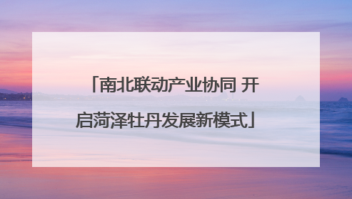 南北联动产业协同 开启菏泽牡丹发展新模式