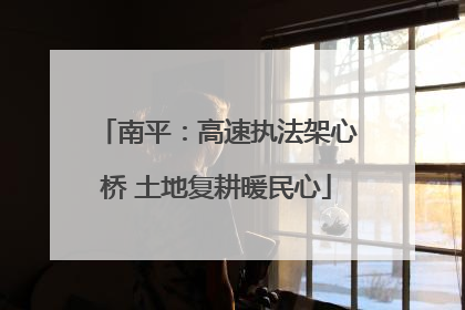 南平：高速执法架心桥 土地复耕暖民心