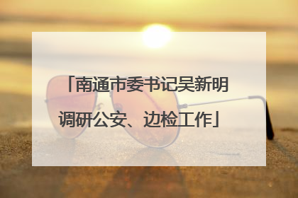 南通市委书记吴新明调研公安、边检工作