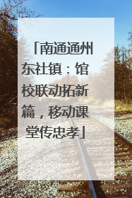 南通通州东社镇：馆校联动拓新篇，移动课堂传忠孝