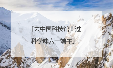 去中国科技馆！过科学味六一端午