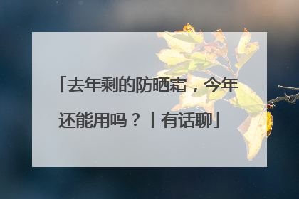 去年剩的防晒霜，今年还能用吗？丨有话聊