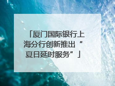 厦门国际银行上海分行创新推出“夏日延时服务”