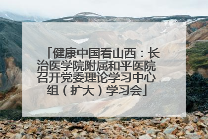 健康中国看山西：长治医学院附属和平医院召开党委理论学习中心组（扩大）学习会