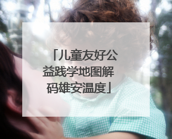 儿童友好公益践学地图解码雄安温度