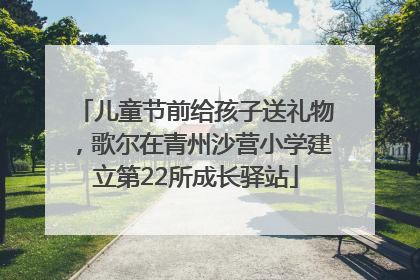 儿童节前给孩子送礼物，歌尔在青州沙营小学建立第22所成长驿站