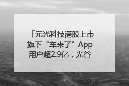 元光科技港股上市 旗下“车来了”App用户超2.9亿，光谷上市公司增至69家