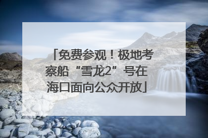 免费参观！极地考察船“雪龙2”号在海口面向公众开放