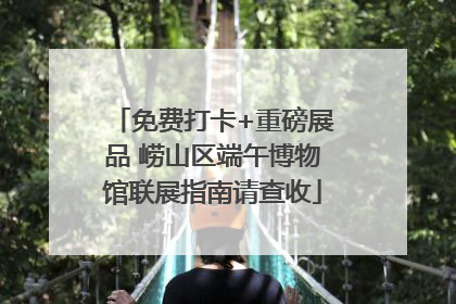 免费打卡+重磅展品 崂山区端午博物馆联展指南请查收