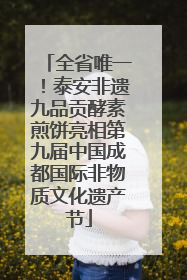 全省唯一！泰安非遗九品贡酵素煎饼亮相第九届中国成都国际非物质文化遗产节