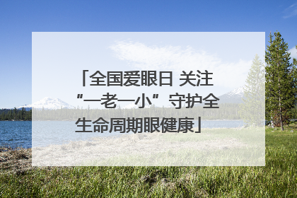 全国爱眼日 关注“一老一小”守护全生命周期眼健康