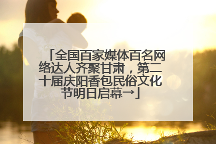 全国百家媒体百名网络达人齐聚甘肃，第二十届庆阳香包民俗文化节明日启幕→