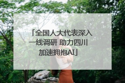 全国人大代表深入一线调研 助力四川加速拥抱AI