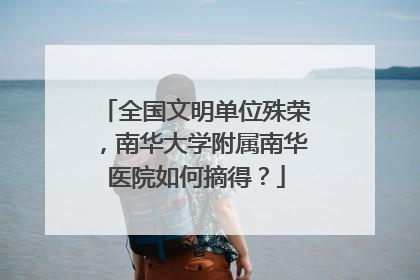 全国文明单位殊荣，南华大学附属南华医院如何摘得？
