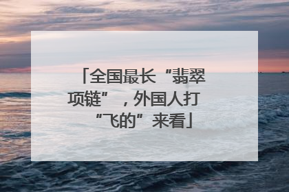 全国最长“翡翠项链”，外国人打“飞的”来看