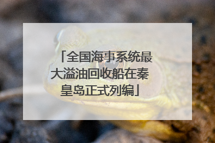 全国海事系统最大溢油回收船在秦皇岛正式列编