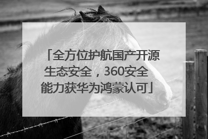 全方位护航国产开源生态安全，360安全能力获华为鸿蒙认可
