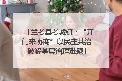 兰考县考城镇：“开门来协商”以民主共治破解基层治理难题